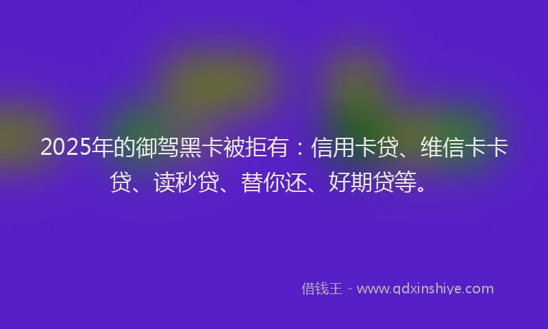 2025年的御驾黑卡被拒有：信用卡贷、维信卡卡贷、读秒贷、替你还、好期贷等。