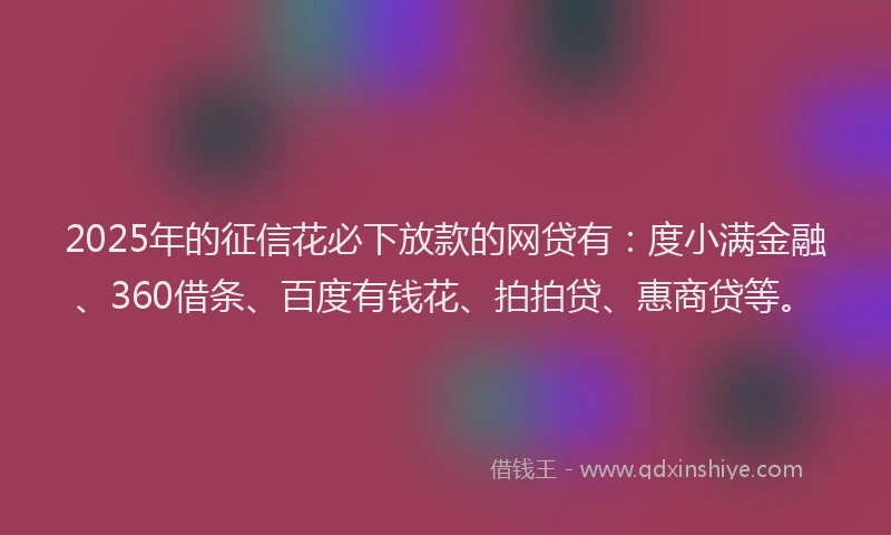 2025年的征信花必下放款的网贷有：度小满金融、360借条、百度有钱花、拍拍贷、惠商贷等。