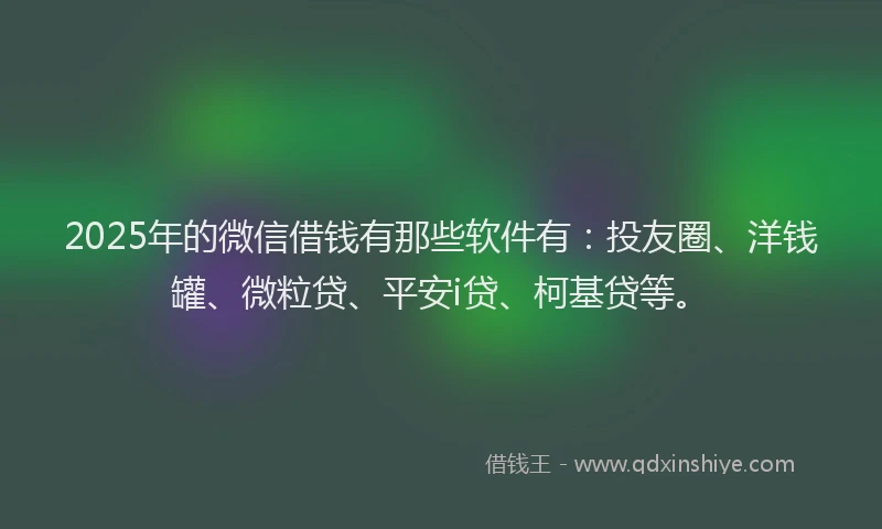 2025年的微信借钱有那些软件有：投友圈、洋钱罐、微粒贷、平安i贷、柯基贷等。