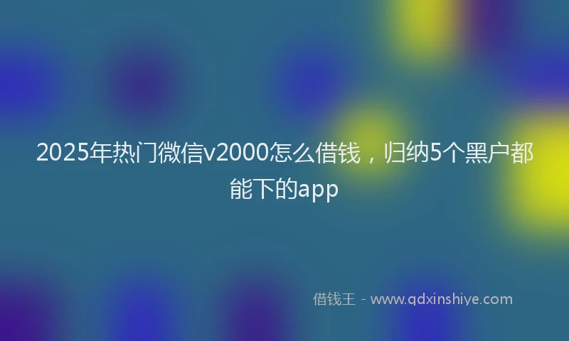 2025年热门微信v2000怎么借钱，归纳5个黑户都能下的app