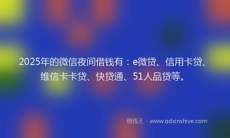 2025年的微信夜间借钱有：e微贷、信用卡贷、维信卡卡贷、快贷通、51人品贷等。