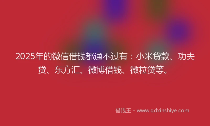 2025年的微信借钱都通不过有：小米贷款、功夫贷、东方汇、微博借钱、微粒贷等。