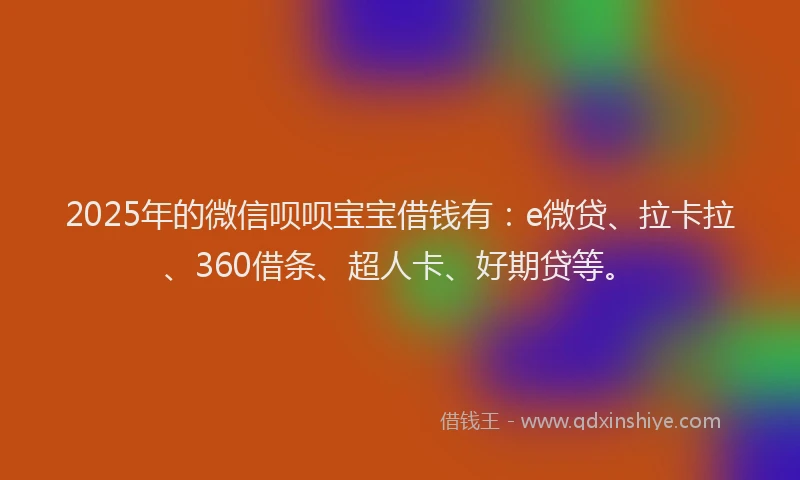 2025年的微信呗呗宝宝借钱有：e微贷、拉卡拉、360借条、超人卡、好期贷等。