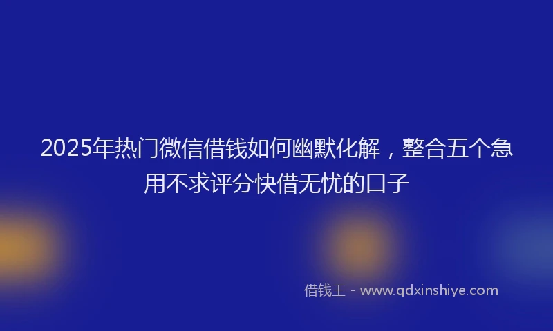 2025年热门微信借钱如何幽默化解，整合五个急用不求评分快借无忧的口子
