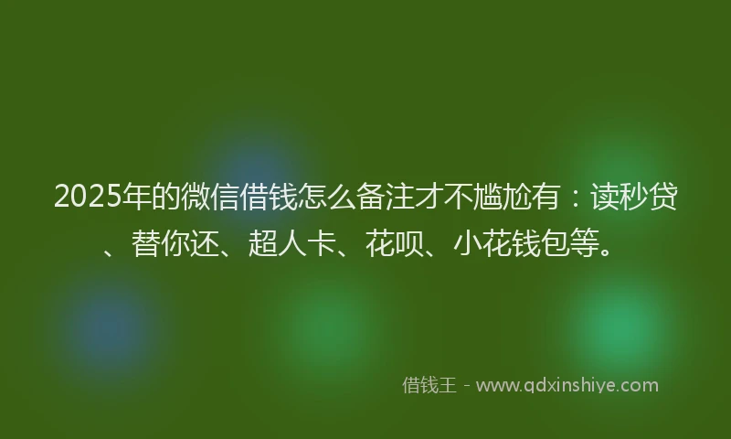 2025年的微信借钱怎么备注才不尴尬有：读秒贷、替你还、超人卡、花呗、小花钱包等。