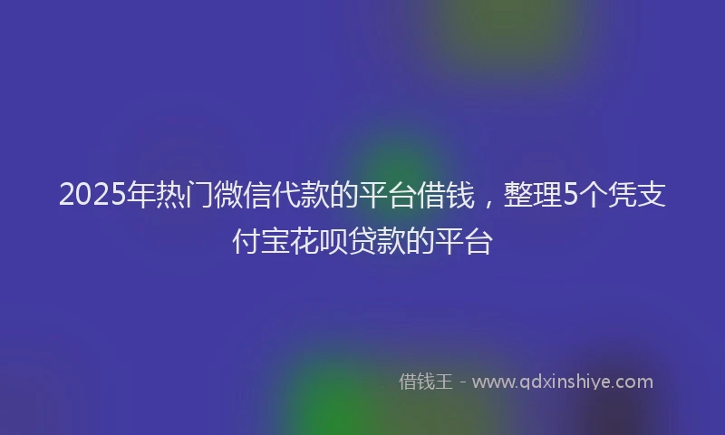 2025年热门微信代款的平台借钱，整理5个凭支付宝花呗贷款的平台