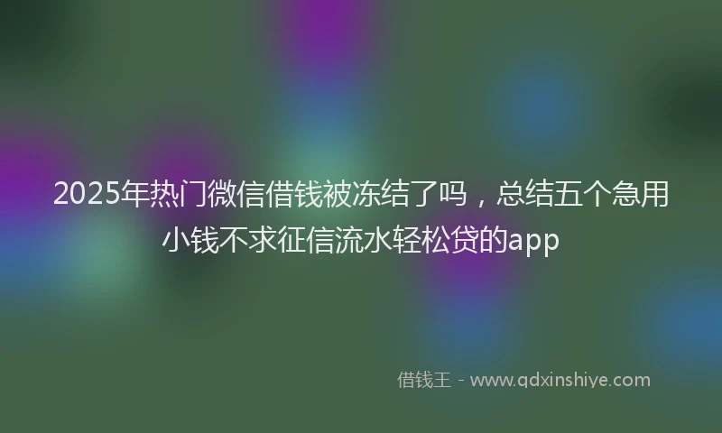 2025年热门微信借钱被冻结了吗，总结五个急用小钱不求征信流水轻松贷的app