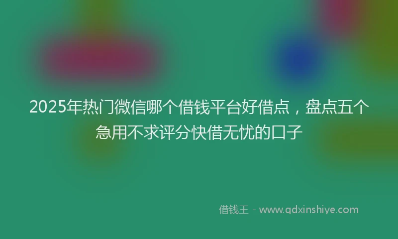 2025年热门微信哪个借钱平台好借点，盘点五个急用不求评分快借无忧的口子