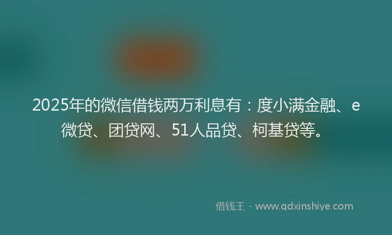 2025年的微信借钱两万利息有：度小满金融、e微贷、团贷网、51人品贷、柯基贷等。