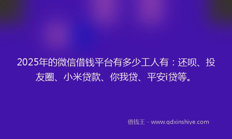 2025年的微信借钱平台有多少工人有：还呗、投友圈、小米贷款、你我贷、平安i贷等。