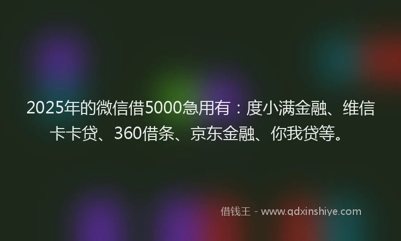 2025年的微信借5000急用有：度小满金融、维信卡卡贷、360借条、京东金融、你我贷等。