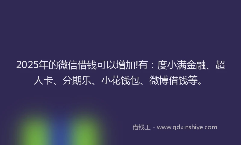 2025年的微信借钱可以增加!有：度小满金融、超人卡、分期乐、小花钱包、微博借钱等。