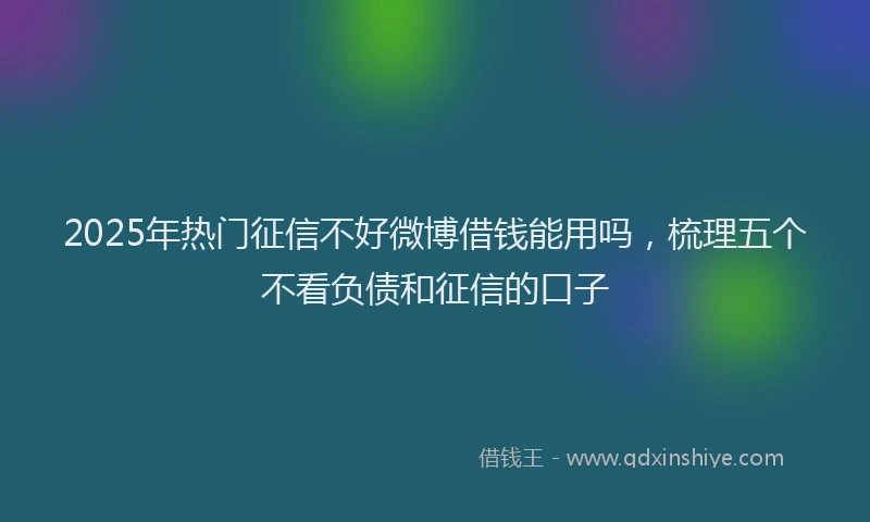 2025年热门征信不好微博借钱能用吗，梳理五个不看负债和征信的口子