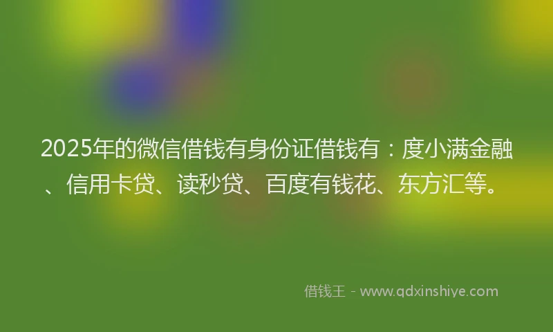 2025年的微信借钱有身份证借钱有：度小满金融、信用卡贷、读秒贷、百度有钱花、东方汇等。