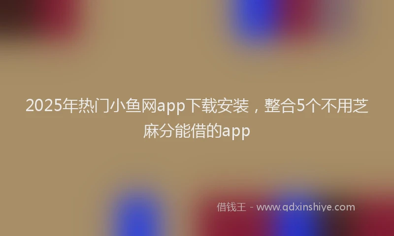 2025年热门小鱼网app下载安装，整合5个不用芝麻分能借的app
