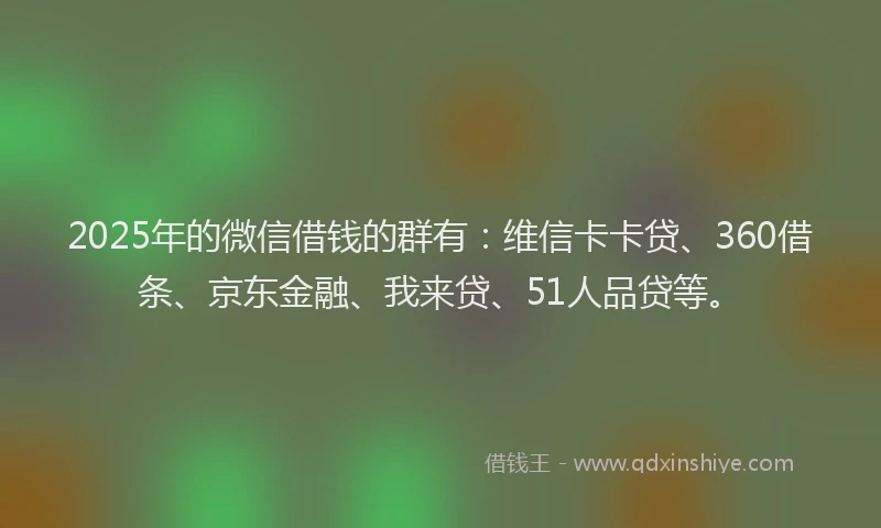 2025年的微信借钱的群有：维信卡卡贷、360借条、京东金融、我来贷、51人品贷等。
