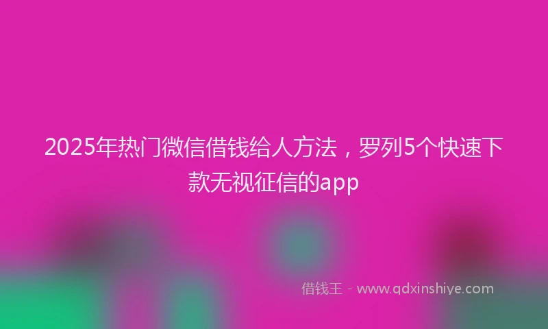 2025年热门微信借钱给人方法，罗列5个快速下款无视征信的app