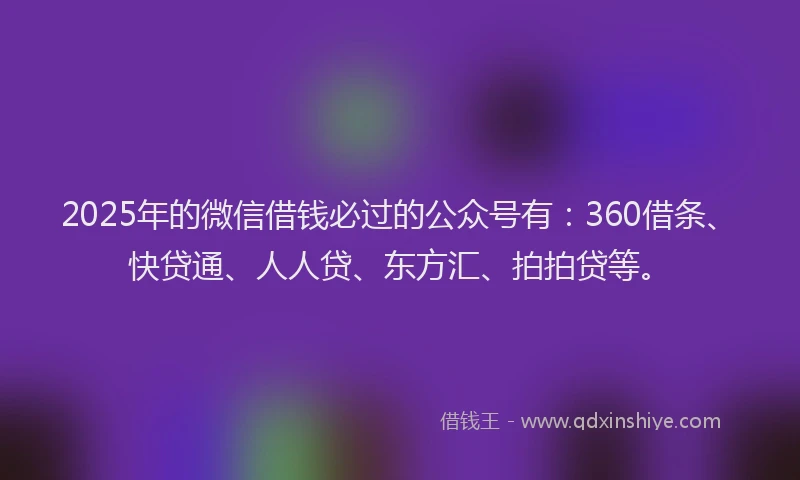 2025年的微信借钱必过的公众号有：360借条、快贷通、人人贷、东方汇、拍拍贷等。