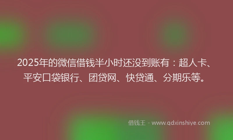 2025年的微信借钱半小时还没到账有：超人卡、平安口袋银行、团贷网、快贷通、分期乐等。