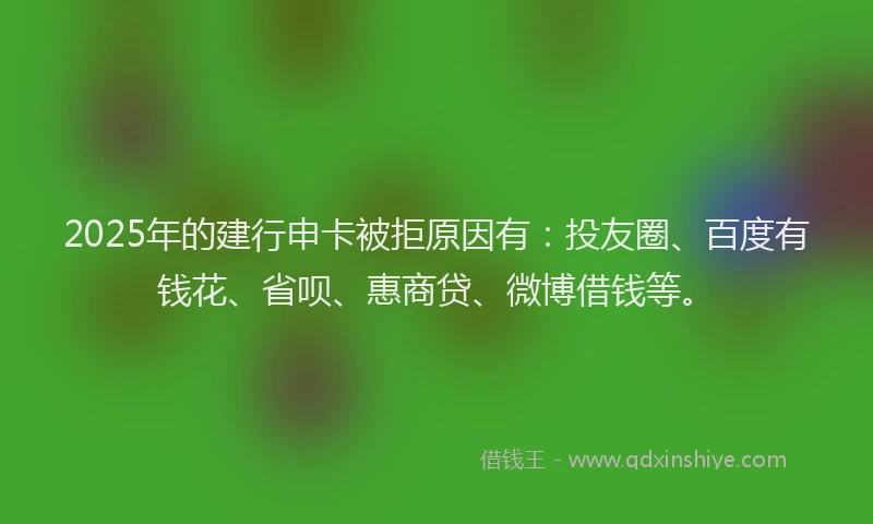 2025年的建行申卡被拒原因有：投友圈、百度有钱花、省呗、惠商贷、微博借钱等。