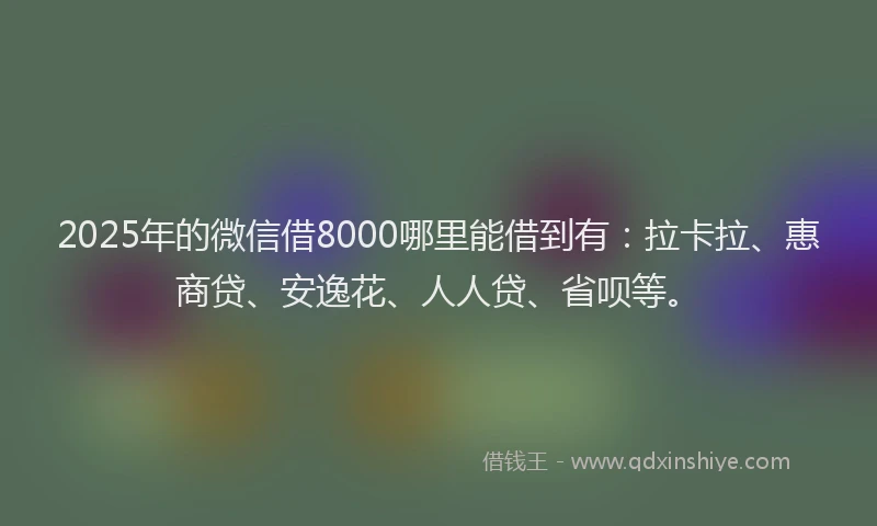 2025年的微信借8000哪里能借到有：拉卡拉、惠商贷、安逸花、人人贷、省呗等。