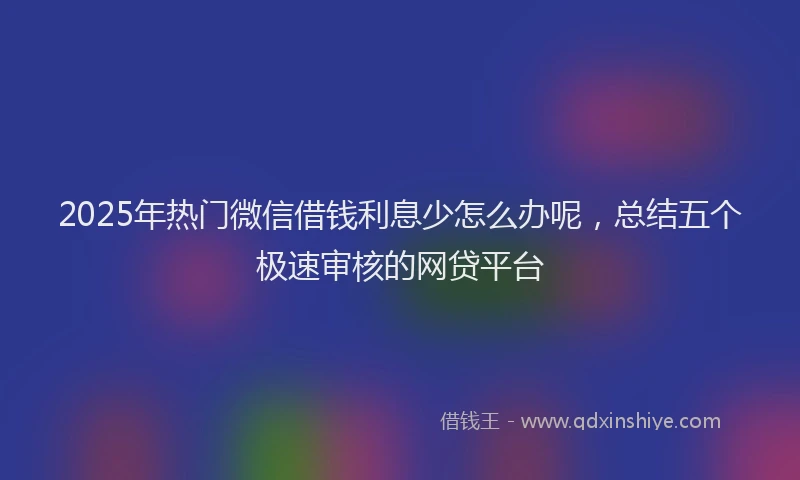 2025年热门微信借钱利息少怎么办呢，总结五个极速审核的网贷平台