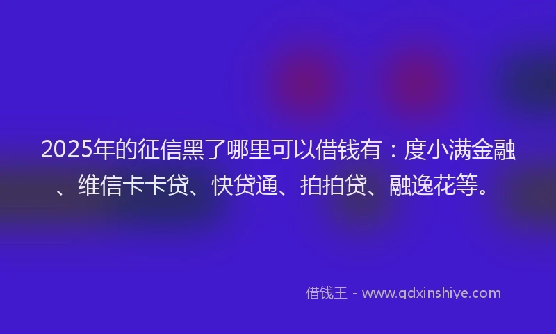 2025年的征信黑了哪里可以借钱有：度小满金融、维信卡卡贷、快贷通、拍拍贷、融逸花等。