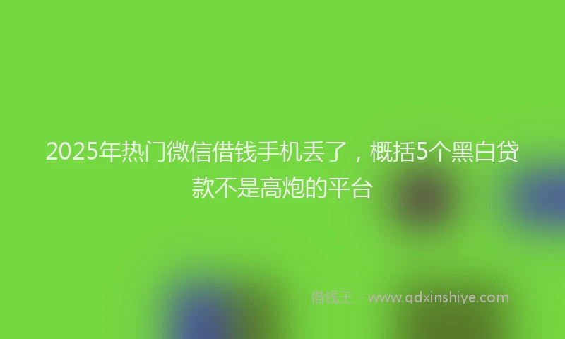 2025年热门微信借钱手机丢了，概括5个黑白贷款不是高炮的平台