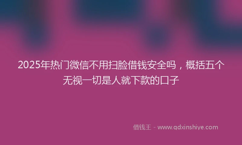 2025年热门微信不用扫脸借钱安全吗，概括五个无视一切是人就下款的口子