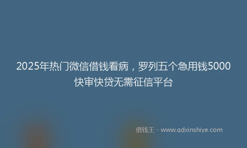 2025年热门微信借钱看病，罗列五个急用钱5000快审快贷无需征信平台