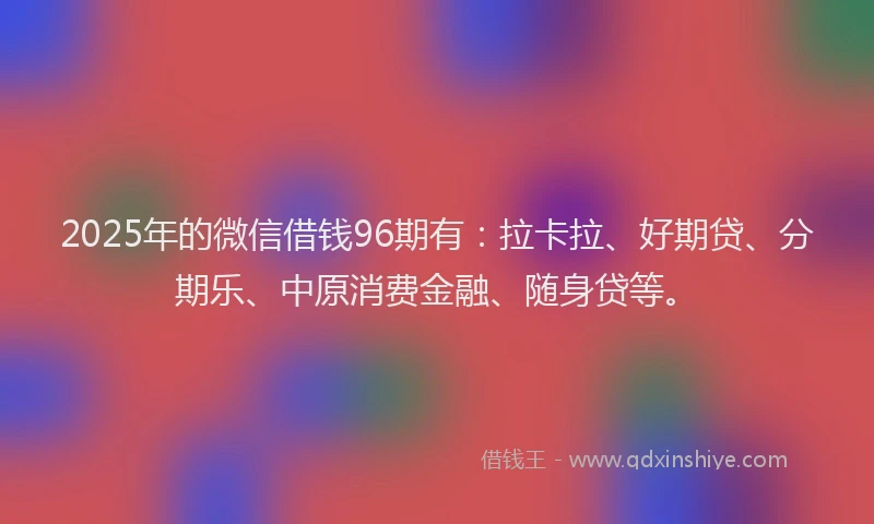 2025年的微信借钱96期有：拉卡拉、好期贷、分期乐、中原消费金融、随身贷等。