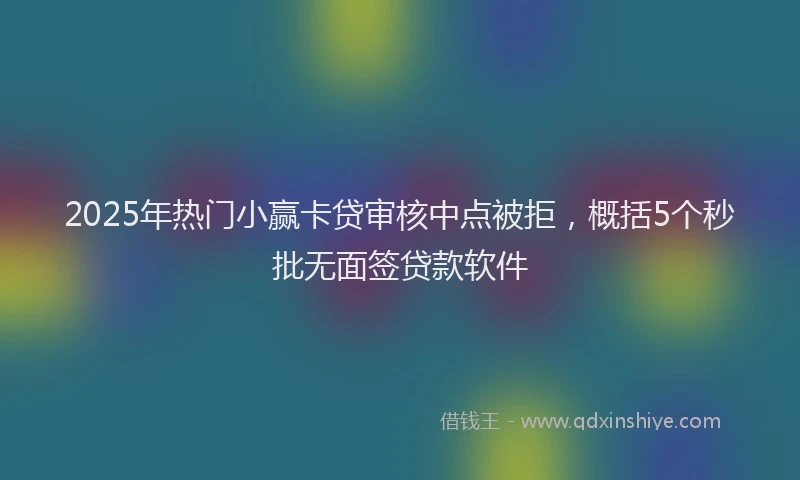 2025年热门小赢卡贷审核中点被拒，概括5个秒批无面签贷款软件