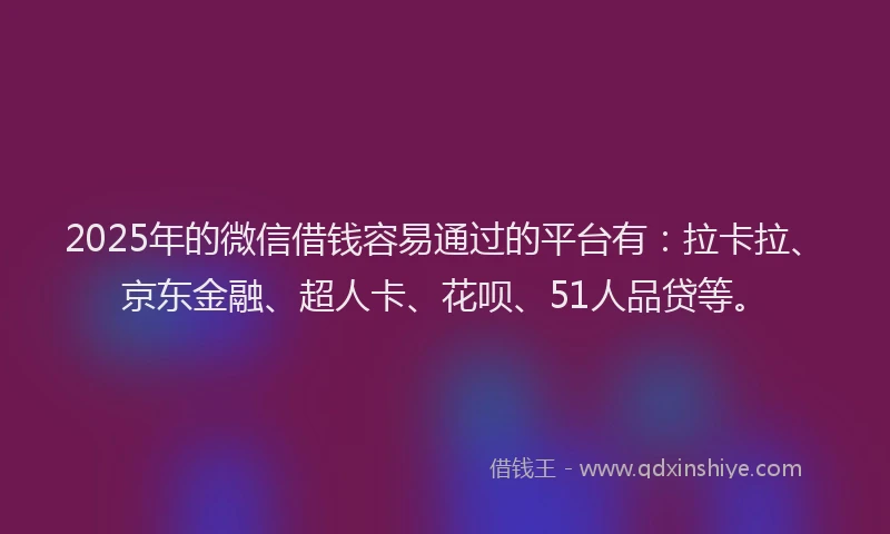 2025年的微信借钱容易通过的平台有：拉卡拉、京东金融、超人卡、花呗、51人品贷等。
