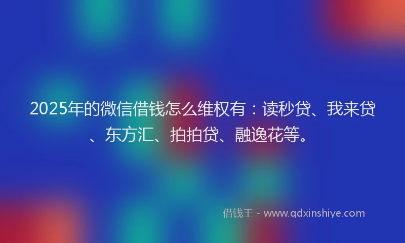 2025年的微信借钱怎么维权有：读秒贷、我来贷、东方汇、拍拍贷、融逸花等。