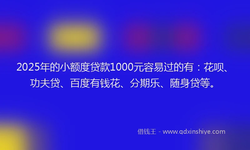 2025年的小额度贷款1000元容易过的有：花呗、功夫贷、百度有钱花、分期乐、随身贷等。