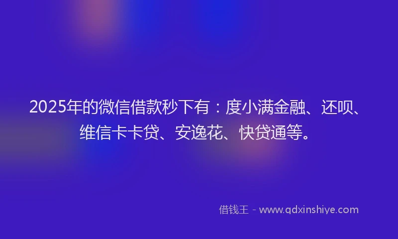 2025年的微信借款秒下有：度小满金融、还呗、维信卡卡贷、安逸花、快贷通等。