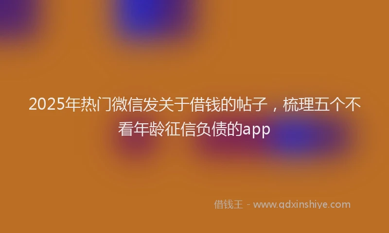 2025年热门微信发关于借钱的帖子，梳理五个不看年龄征信负债的app
