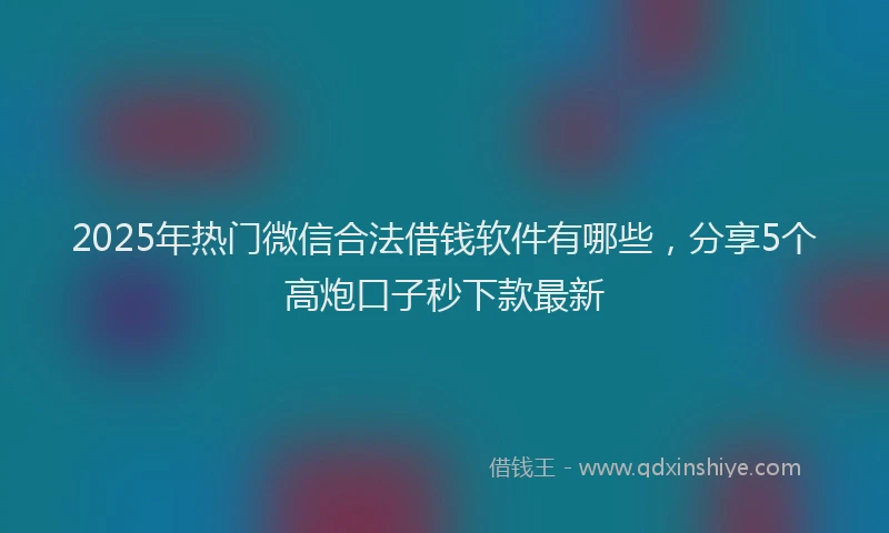 2025年热门微信合法借钱软件有哪些，分享5个高炮口子秒下款最新
