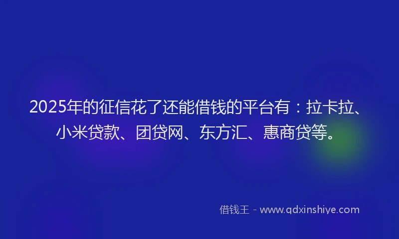 2025年的征信花了还能借钱的平台有：拉卡拉、小米贷款、团贷网、东方汇、惠商贷等。
