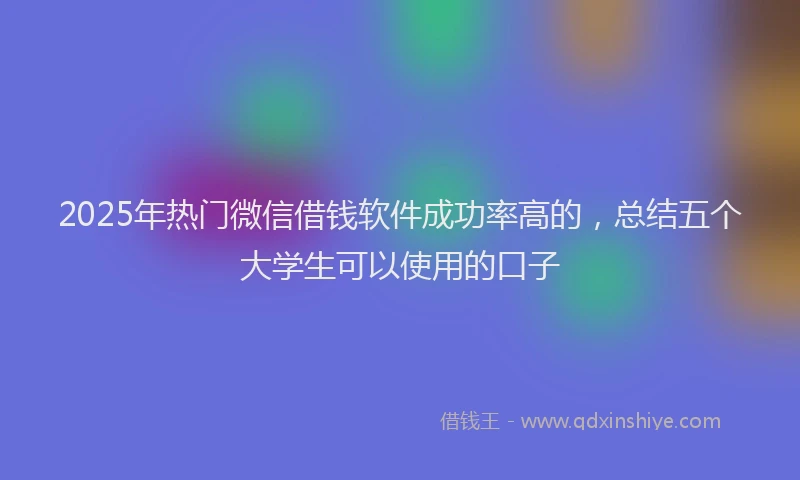 2025年热门微信借钱软件成功率高的，总结五个大学生可以使用的口子
