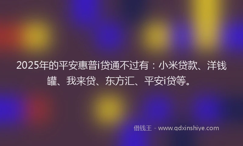 2025年的平安惠普i贷通不过有：小米贷款、洋钱罐、我来贷、东方汇、平安i贷等。