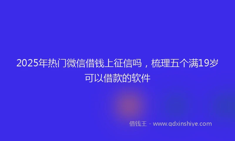 2025年热门微信借钱上征信吗，梳理五个满19岁可以借款的软件