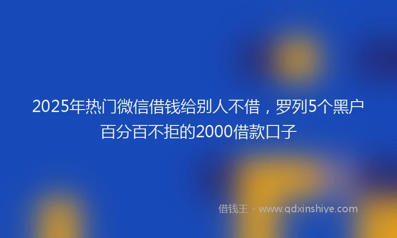 2025年热门微信借钱给别人不借，罗列5个黑户百分百不拒的2000借款口子