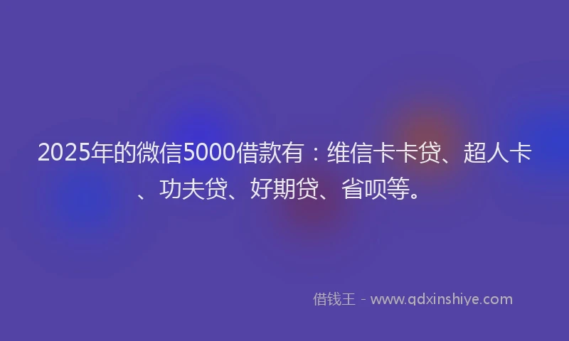 2025年的微信5000借款有：维信卡卡贷、超人卡、功夫贷、好期贷、省呗等。