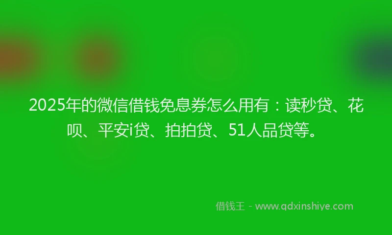 2025年的微信借钱免息券怎么用有：读秒贷、花呗、平安i贷、拍拍贷、51人品贷等。