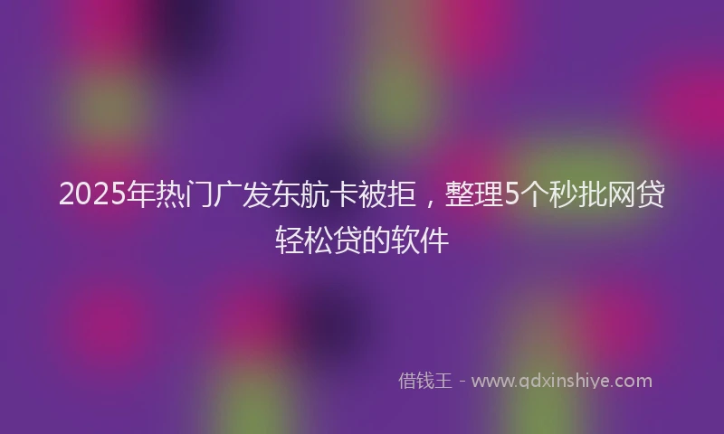2025年热门广发东航卡被拒，整理5个秒批网贷轻松贷的软件