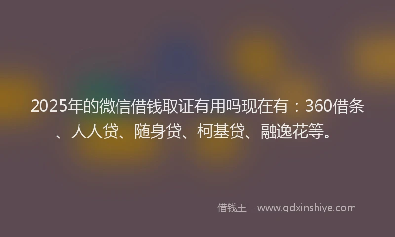 2025年的微信借钱取证有用吗现在有：360借条、人人贷、随身贷、柯基贷、融逸花等。