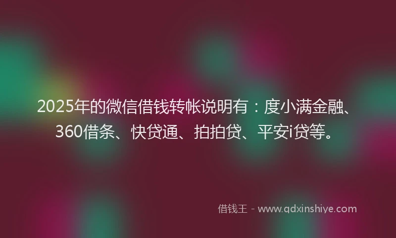 2025年的微信借钱转帐说明有：度小满金融、360借条、快贷通、拍拍贷、平安i贷等。