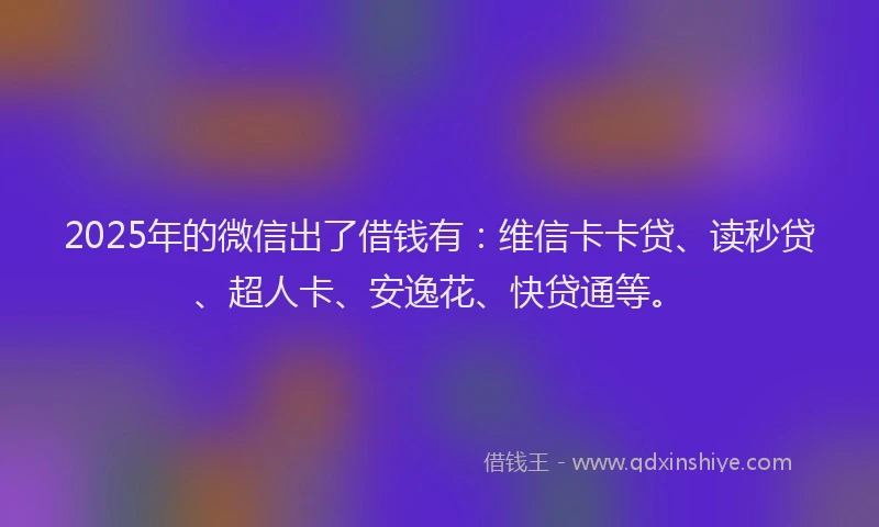 2025年的微信出了借钱有：维信卡卡贷、读秒贷、超人卡、安逸花、快贷通等。