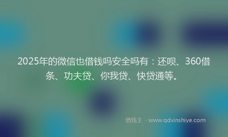 2025年的微信也借钱吗安全吗有：还呗、360借条、功夫贷、你我贷、快贷通等。